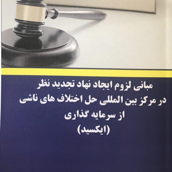 کتاب مبانی لزوم ایجاد نهاد تجدید نظر در مرکز بین المللی حل اختلاف های ناشی از سرمایه گذاری (ایکسید)
